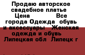 Продаю авторское свадебное платье › Цена ­ 14 400 - Все города Одежда, обувь и аксессуары » Женская одежда и обувь   . Липецкая обл.,Липецк г.